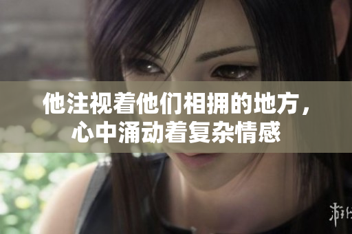 他注视着他们相拥的地方，心中涌动着复杂情感