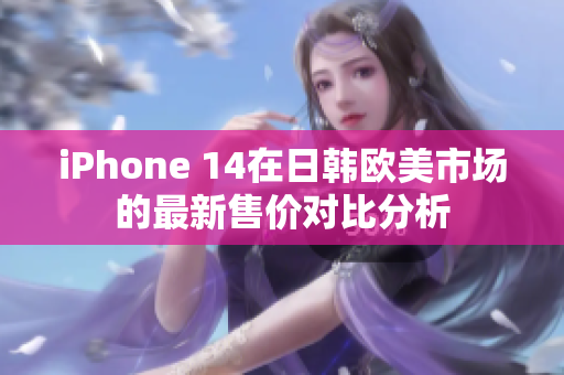 iPhone 14在日韩欧美市场的最新售价对比分析