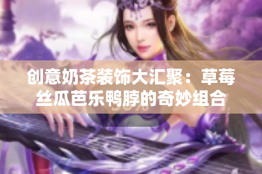 创意奶茶装饰大汇聚：草莓丝瓜芭乐鸭脖的奇妙组合