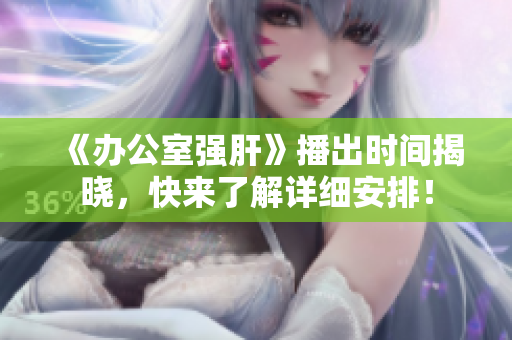 《办公室强肝》播出时间揭晓，快来了解详细安排！