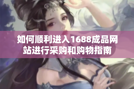 如何顺利进入1688成品网站进行采购和购物指南