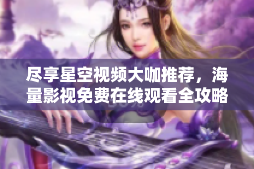 尽享星空视频大咖推荐，海量影视免费在线观看全攻略