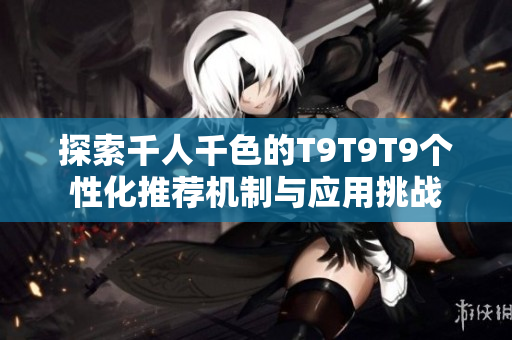 探索千人千色的T9T9T9个性化推荐机制与应用挑战