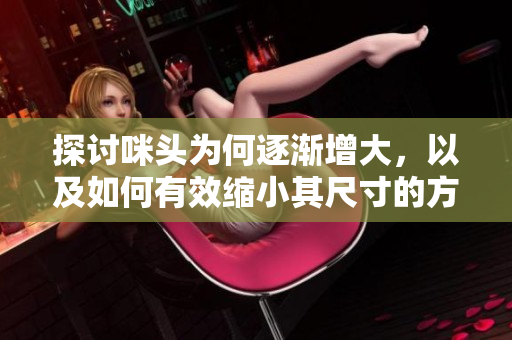 探讨咪头为何逐渐增大，以及如何有效缩小其尺寸的方法