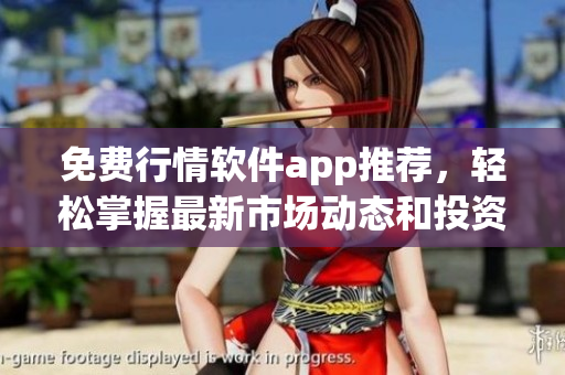 免费行情软件app推荐，轻松掌握最新市场动态和投资机会