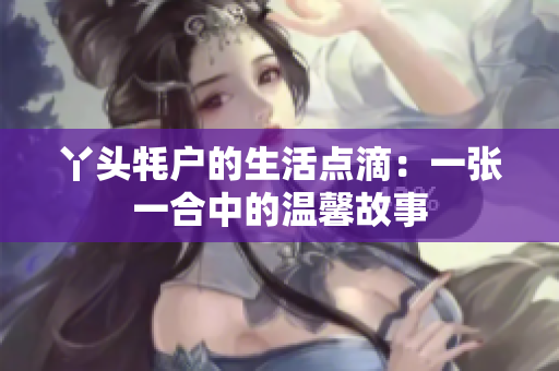 丫头牦户的生活点滴：一张一合中的温馨故事