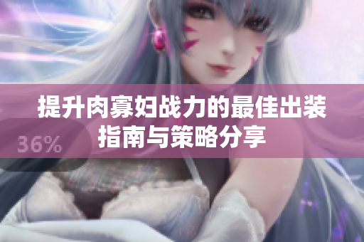 提升肉寡妇战力的最佳出装指南与策略分享