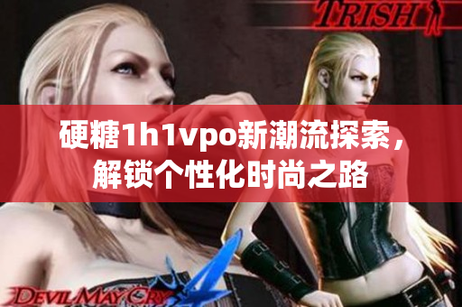 硬糖1h1vpo新潮流探索，解锁个性化时尚之路
