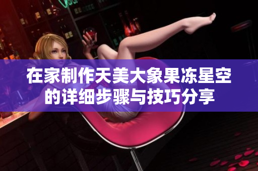在家制作天美大象果冻星空的详细步骤与技巧分享