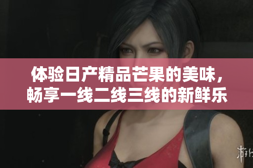 体验日产精品芒果的美味，畅享一线二线三线的新鲜乐趣
