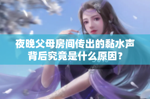 夜晚父母房间传出的黏水声背后究竟是什么原因？