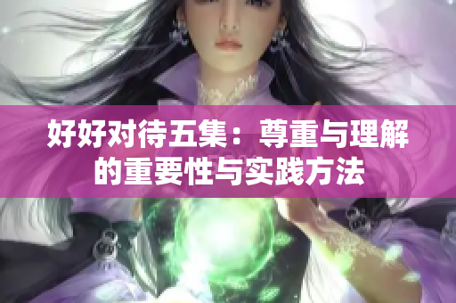 好好对待五集：尊重与理解的重要性与实践方法