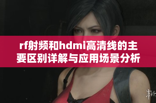 rf射频和hdmi高清线的主要区别详解与应用场景分析