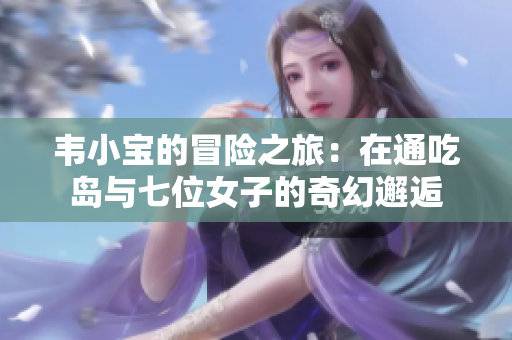 韦小宝的冒险之旅：在通吃岛与七位女子的奇幻邂逅