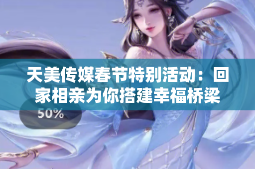 天美传媒春节特别活动：回家相亲为你搭建幸福桥梁