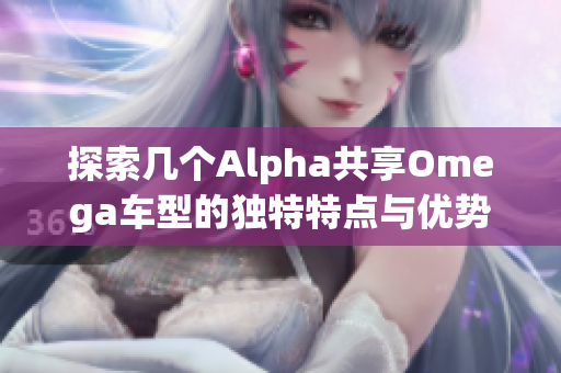 探索几个Alpha共享Omega车型的独特特点与优势