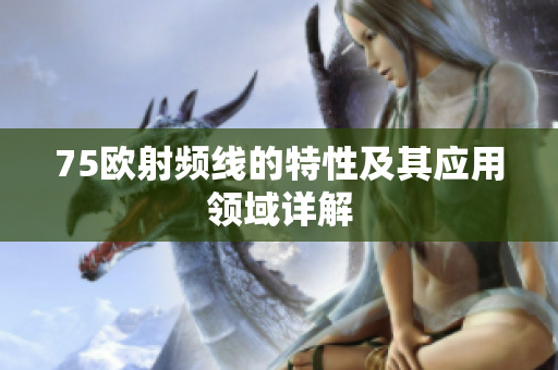 75欧射频线的特性及其应用领域详解