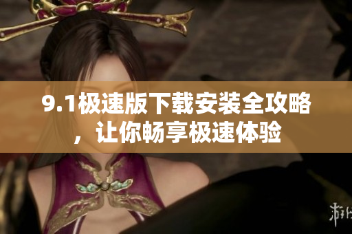 9.1极速版下载安装全攻略，让你畅享极速体验