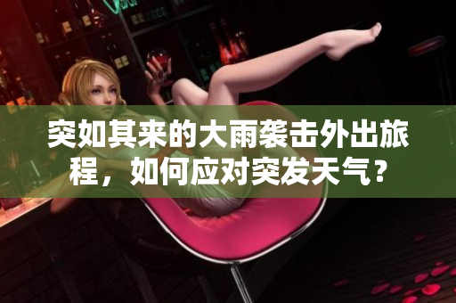 突如其来的大雨袭击外出旅程，如何应对突发天气？