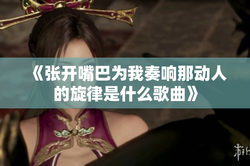 《张开嘴巴为我奏响那动人的旋律是什么歌曲》