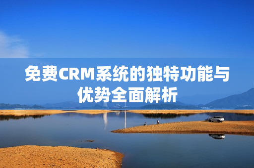 免费CRM系统的独特功能与优势全面解析