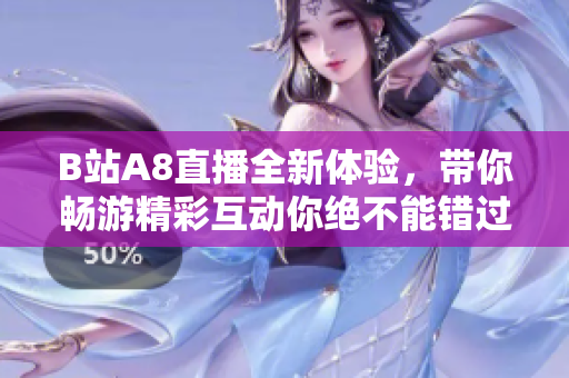 B站A8直播全新体验，带你畅游精彩互动你绝不能错过