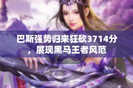 巴斯强势归来狂砍3714分，展现黑马王者风范