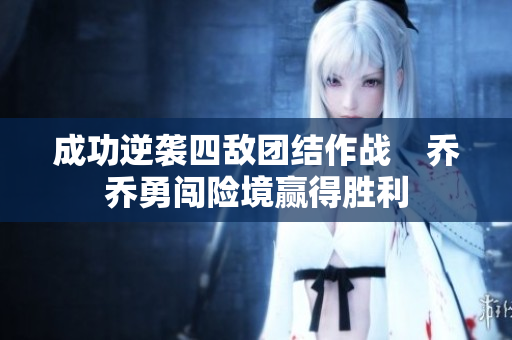 成功逆袭四敌团结作战　乔乔勇闯险境赢得胜利