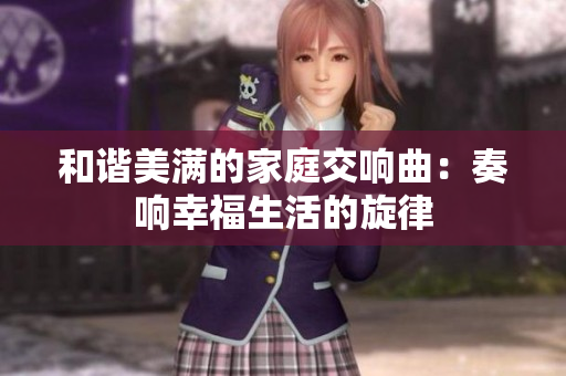 和谐美满的家庭交响曲：奏响幸福生活的旋律