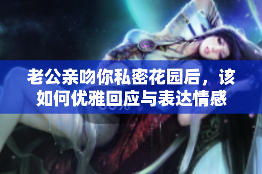 老公亲吻你私密花园后，该如何优雅回应与表达情感
