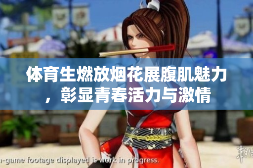 体育生燃放烟花展腹肌魅力，彰显青春活力与激情