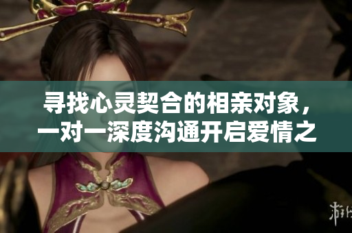 寻找心灵契合的相亲对象，一对一深度沟通开启爱情之旅