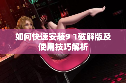 如何快速安装9 1破解版及使用技巧解析