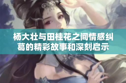杨大壮与田桂花之间情感纠葛的精彩故事和深刻启示