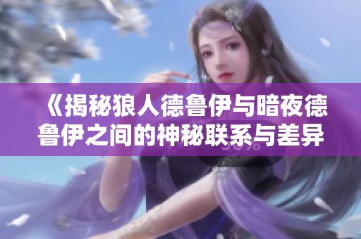 《揭秘狼人德鲁伊与暗夜德鲁伊之间的神秘联系与差异》