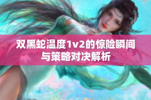 双黑蛇温度1v2的惊险瞬间与策略对决解析