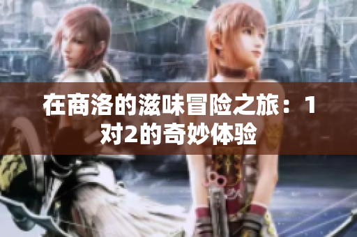 在商洛的滋味冒险之旅：1对2的奇妙体验