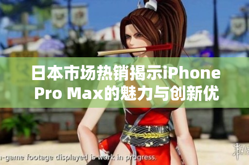 日本市场热销揭示iPhone Pro Max的魅力与创新优势