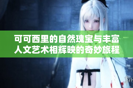 可可西里的自然瑰宝与丰富人文艺术相辉映的奇妙旅程