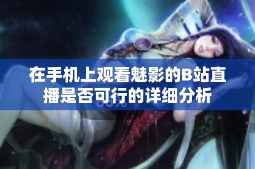 在手机上观看魅影的B站直播是否可行的详细分析