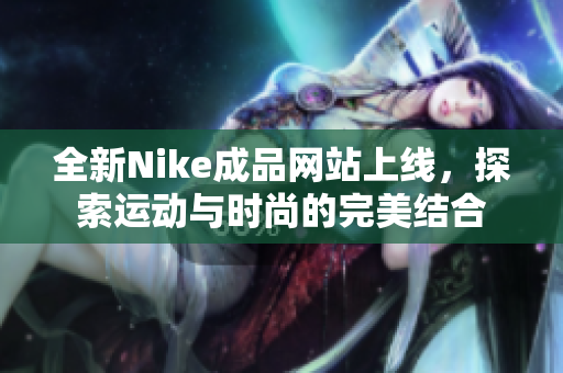 全新Nike成品网站上线，探索运动与时尚的完美结合