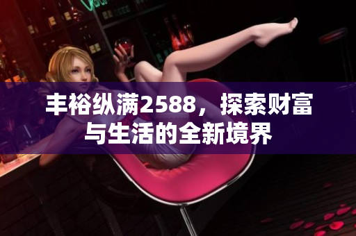 丰裕纵满2588，探索财富与生活的全新境界
