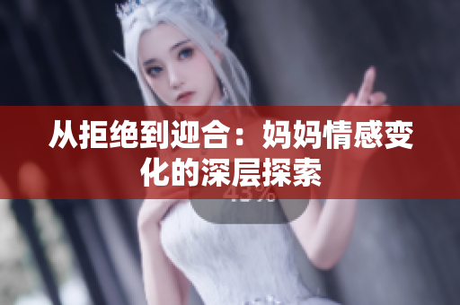 从拒绝到迎合：妈妈情感变化的深层探索