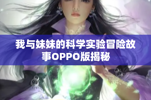 我与妹妹的科学实验冒险故事OPPO版揭秘