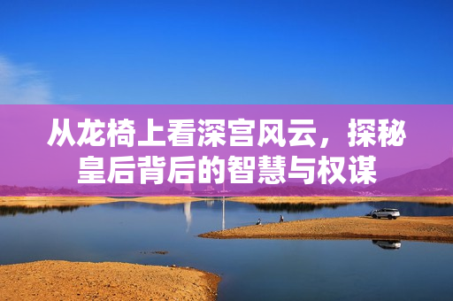 从龙椅上看深宫风云，探秘皇后背后的智慧与权谋