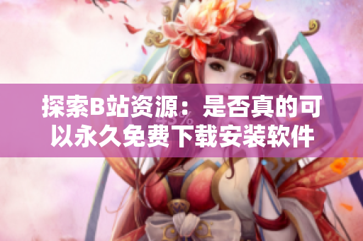 探索B站资源：是否真的可以永久免费下载安装软件