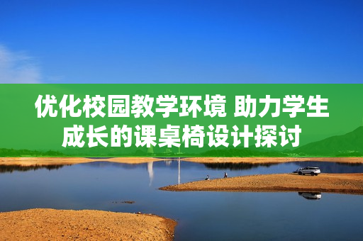 优化校园教学环境 助力学生成长的课桌椅设计探讨