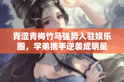 青涩青梅竹马强势入驻娱乐圈，学弟携手逆袭成明星