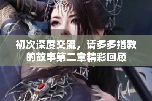 初次深度交流，请多多指教的故事第二章精彩回顾