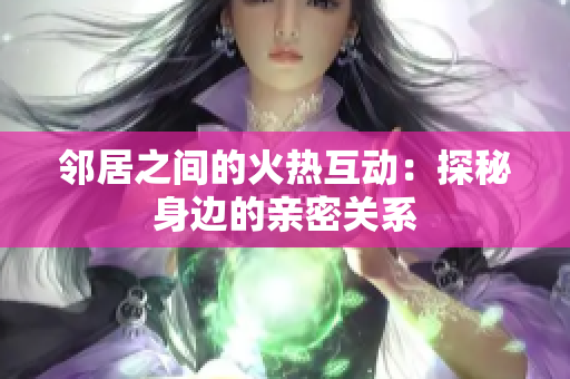 邻居之间的火热互动：探秘身边的亲密关系